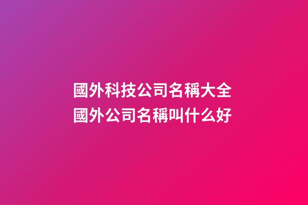 國外科技公司名稱大全 國外公司名稱叫什么好-第1張-公司起名-玄機派